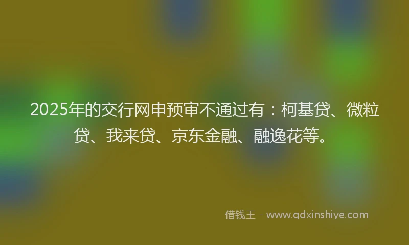 2025年的交行网申预审不通过有：柯基贷、微粒贷、我来贷、京东金融、融逸花等。