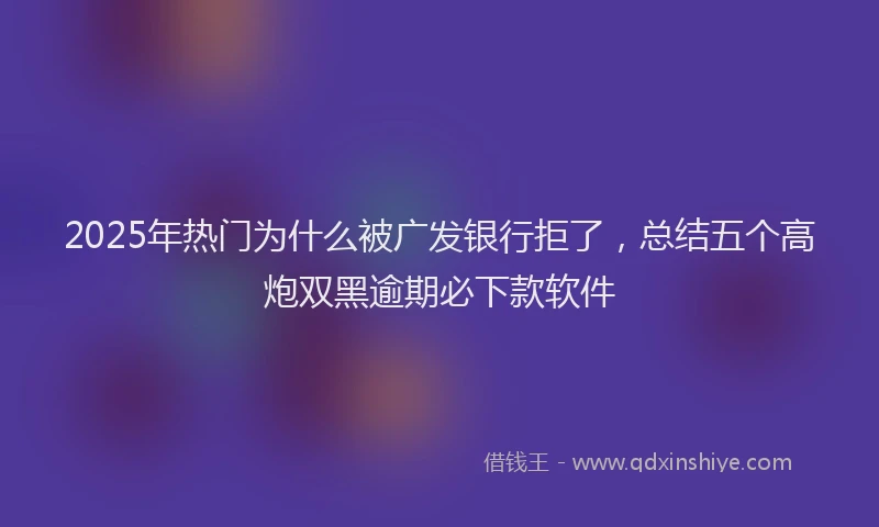 2025年热门为什么被广发银行拒了，总结五个高炮双黑逾期必下款软件
