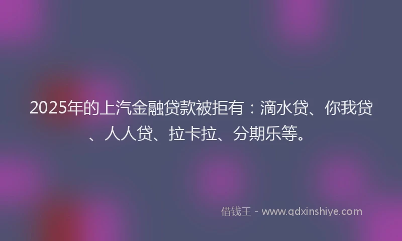 2025年的上汽金融贷款被拒有：滴水贷、你我贷、人人贷、拉卡拉、分期乐等。