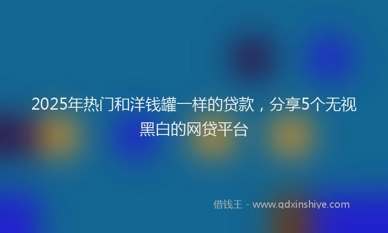 2025年热门和洋钱罐一样的贷款，分享5个无视黑白的网贷平台