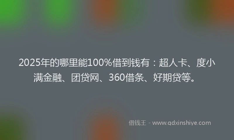 2025年的哪里能100%借到钱有：超人卡、度小满金融、团贷网、360借条、好期贷等。
