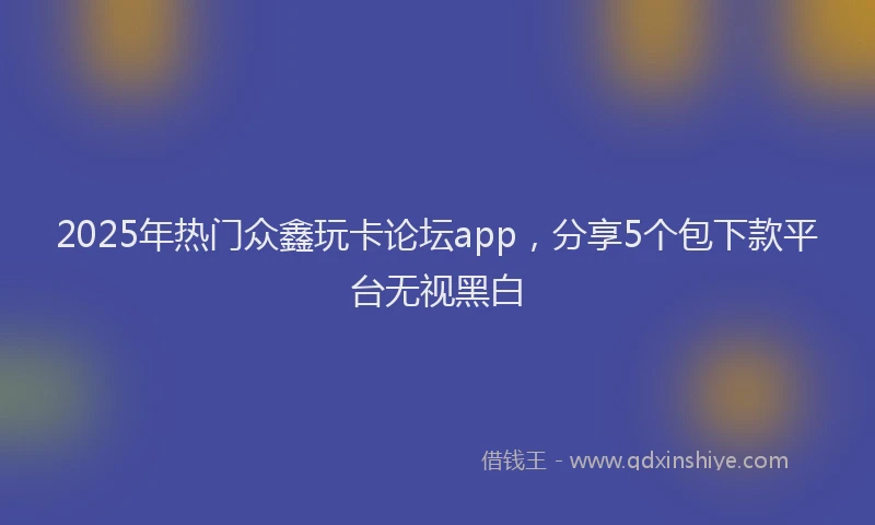 2025年热门众鑫玩卡论坛app，分享5个包下款平台无视黑白