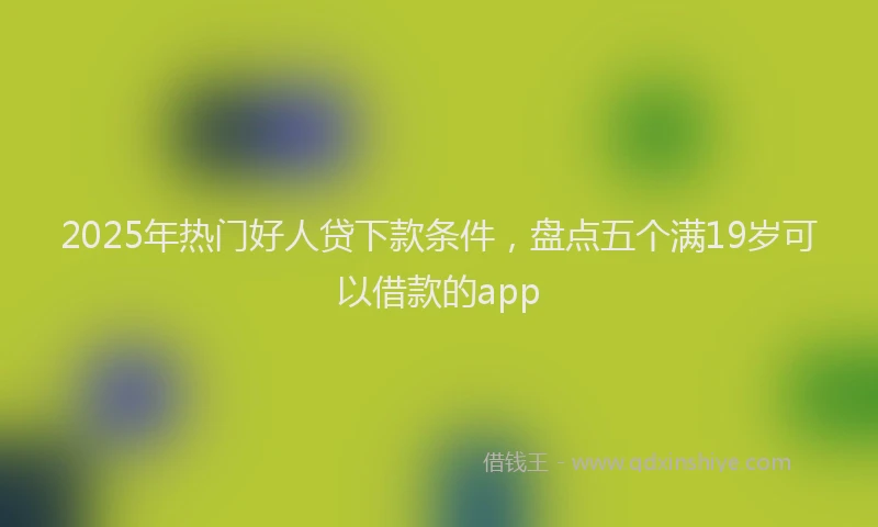 2025年热门好人贷下款条件，盘点五个满19岁可以借款的app