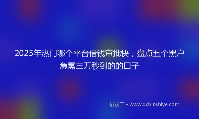 2025年热门哪个平台借钱审批快，盘点五个黑户急需三万秒到的的口子