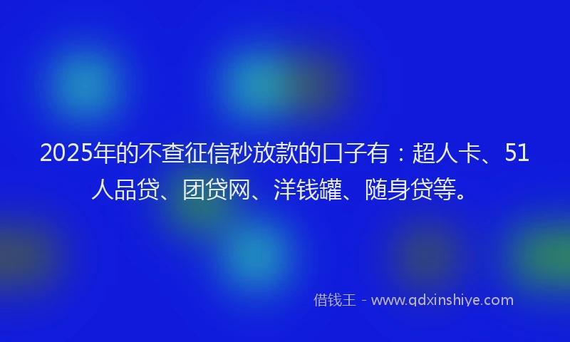 2025年的不查征信秒放款的口子有：超人卡、51人品贷、团贷网、洋钱罐、随身贷等。