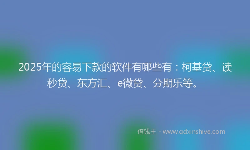 2025年的容易下款的软件有哪些有:柯基贷、读秒贷、东方汇、e微贷、分期乐等。