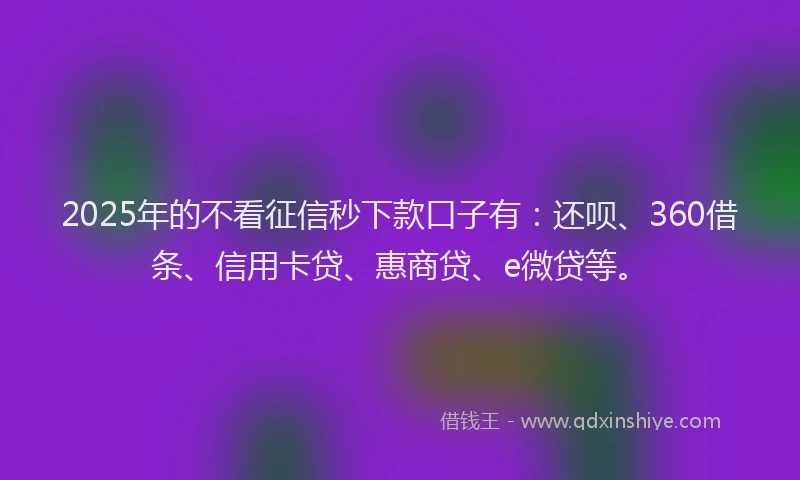 2025年的不看征信秒下款口子有：还呗、360借条、信用卡贷、惠商贷、e微贷等。
