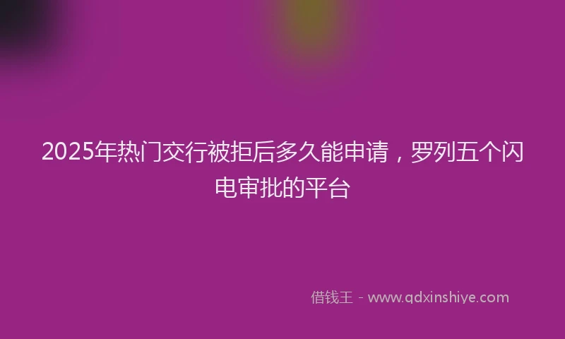 2025年热门交行被拒后多久能申请，罗列五个闪电审批的平台