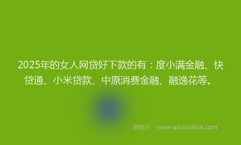 2025年的女人网贷好下款的有：度小满金融、快贷通、小米贷款、中原消费金融、融逸花等。