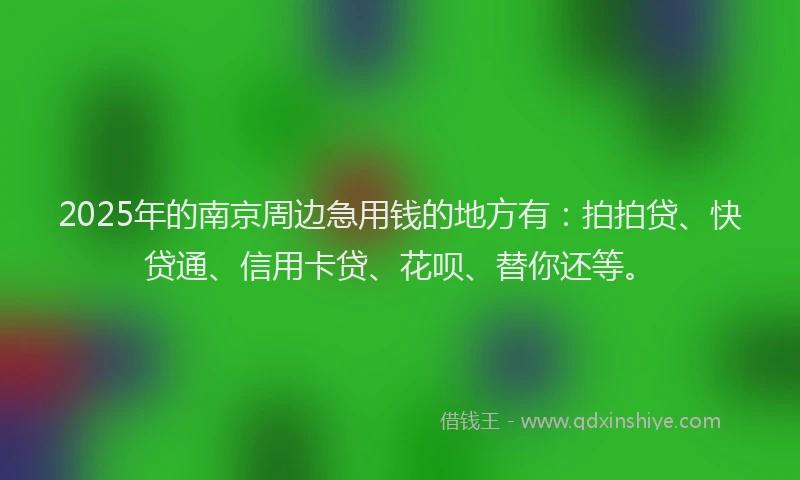 2025年的南京周边急用钱的地方有：拍拍贷、快贷通、信用卡贷、花呗、替你还等。