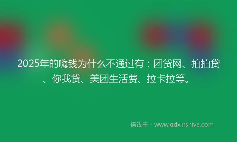 2025年的嗨钱为什么不通过有：团贷网、拍拍贷、你我贷、美团生活费、拉卡拉等。