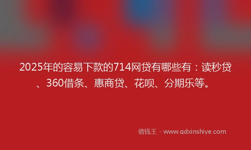 2025年的容易下款的714网贷有哪些有：读秒贷、360借条、惠商贷、花呗、分期乐等。