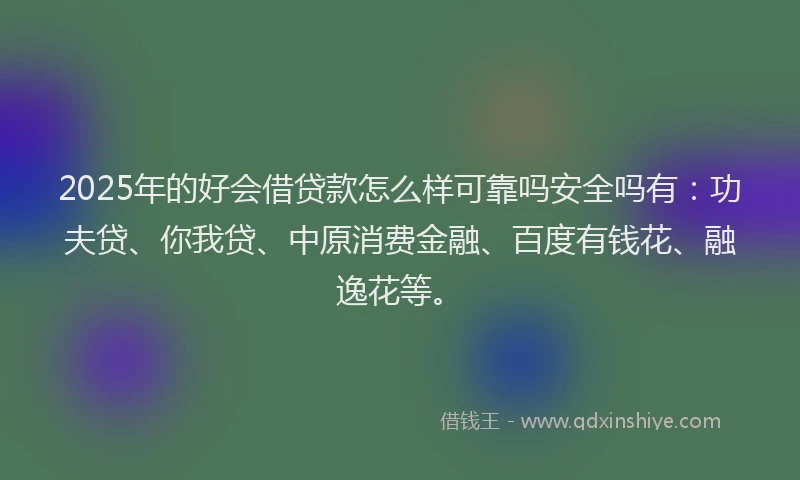 2025年的好会借贷款怎么样可靠吗安全吗有：功夫贷、你我贷、中原消费金融、百度有钱花、融逸花等。