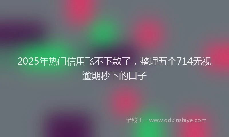 2025年热门信用飞不下款了，整理五个714无视逾期秒下的口子