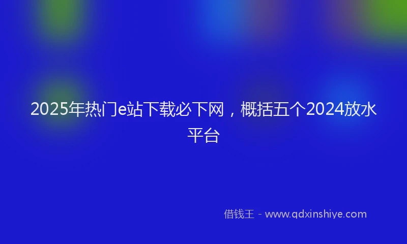 2025年热门e站下载必下网，概括五个2024放水平台
