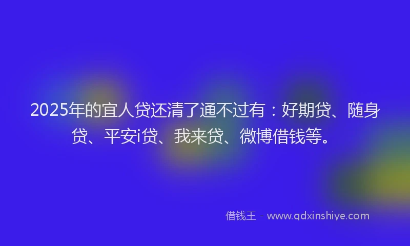 2025年的宜人贷还清了通不过有：好期贷、随身贷、平安i贷、我来贷、微博借钱等。