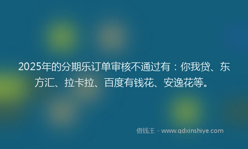 2025年的分期乐订单审核不通过有：你我贷、东方汇、拉卡拉、百度有钱花、安逸花等。