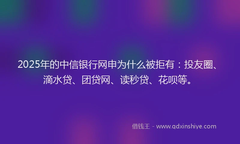2025年的中信银行网申为什么被拒有：投友圈、滴水贷、团贷网、读秒贷、花呗等。