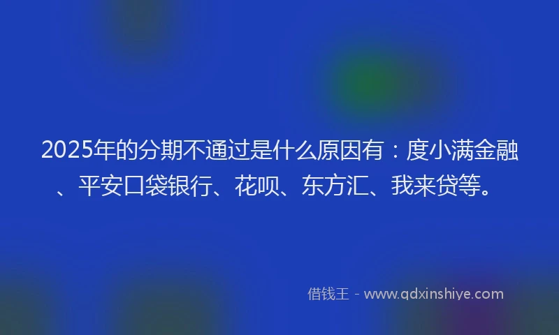 2025年的分期不通过是什么原因有：度小满金融、平安口袋银行、花呗、东方汇、我来贷等。