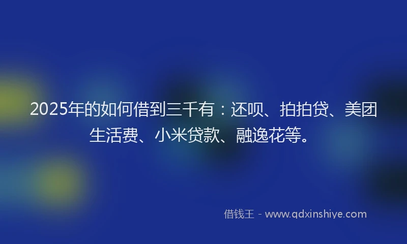 2025年的如何借到三千有：还呗、拍拍贷、美团生活费、小米贷款、融逸花等。