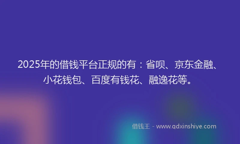 2025年的借钱平台正规的有：省呗、京东金融、小花钱包、百度有钱花、融逸花等。
