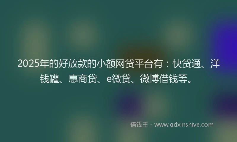 2025年的好放款的小额网贷平台有：快贷通、洋钱罐、惠商贷、e微贷、微博借钱等。