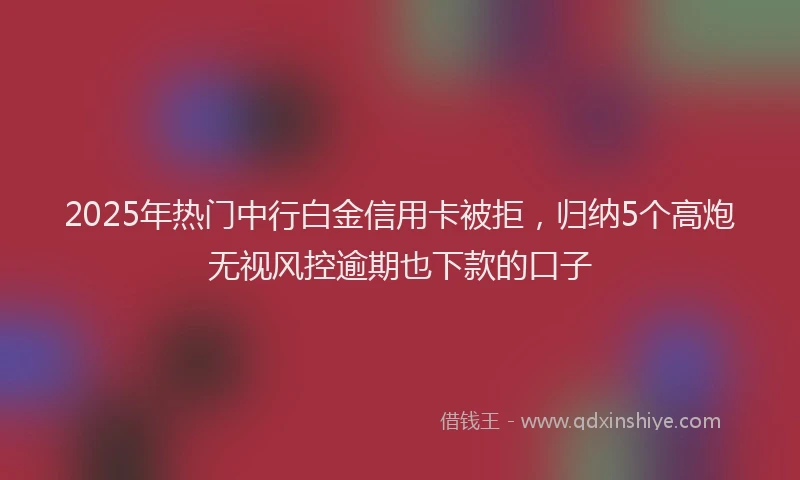 2025年热门中行白金信用卡被拒，归纳5个高炮无视风控逾期也下款的口子