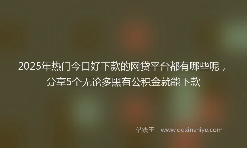 2025年热门今日好下款的网贷平台都有哪些呢，分享5个无论多黑有公积金就能下款