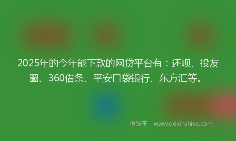 2025年的今年能下款的网贷平台有：还呗、投友圈、360借条、平安口袋银行、东方汇等。