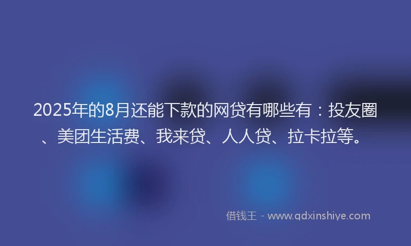 2025年的8月还能下款的网贷有哪些有：投友圈、美团生活费、我来贷、人人贷、拉卡拉等。