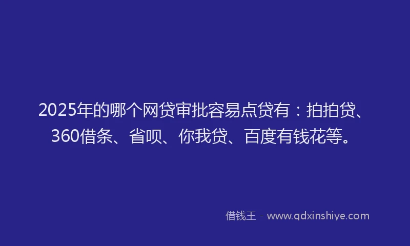 2025年的哪个网贷审批容易点贷有：拍拍贷、360借条、省呗、你我贷、百度有钱花等。
