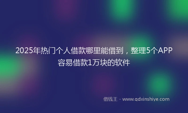 2025年热门个人借款哪里能借到，整理5个APP容易借款1万块的软件
