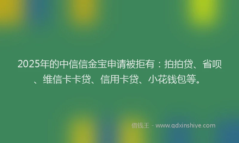 2025年的中信信金宝申请被拒有：拍拍贷、省呗、维信卡卡贷、信用卡贷、小花钱包等。
