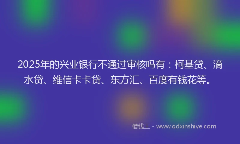 2025年的兴业银行不通过审核吗有：柯基贷、滴水贷、维信卡卡贷、东方汇、百度有钱花等。