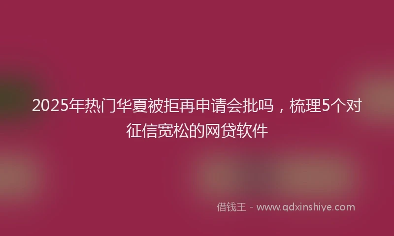 2025年热门华夏被拒再申请会批吗，梳理5个对征信宽松的网贷软件