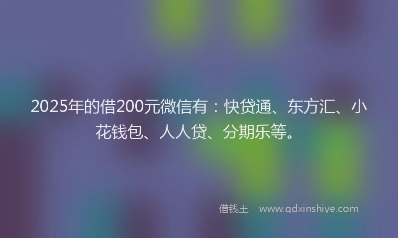 2025年的借200元微信有：快贷通、东方汇、小花钱包、人人贷、分期乐等。