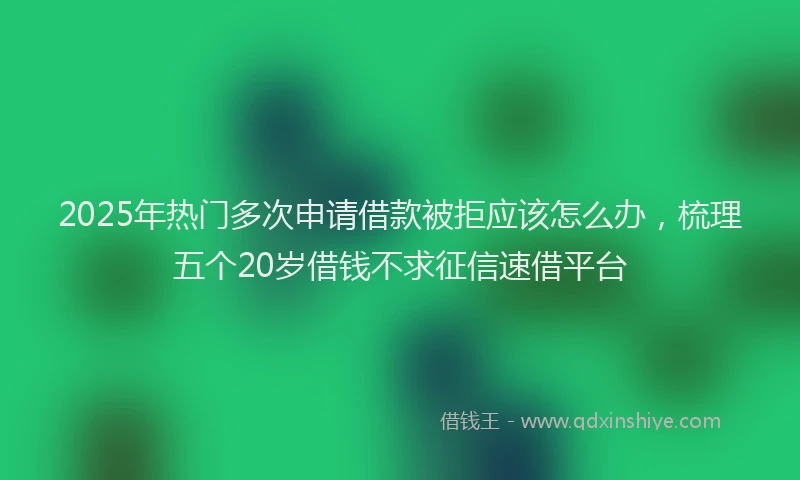 2025年热门多次申请借款被拒应该怎么办，梳理五个20岁借钱不求征信速借平台