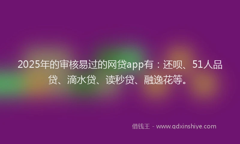 2025年的审核易过的网贷app有:还呗、51人品贷、滴水贷、读秒贷、融逸花等。