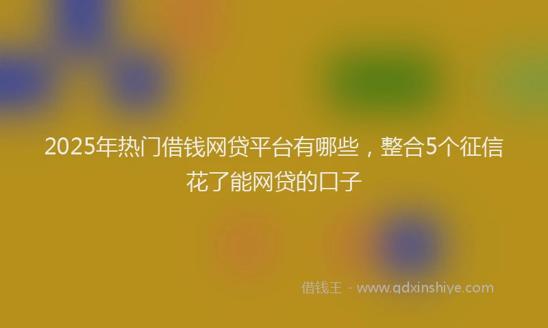 2025年热门借钱网贷平台有哪些，整合5个征信花了能网贷的口子
