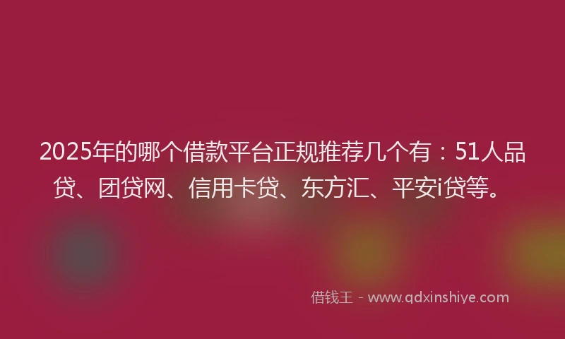 2025年的哪个借款平台正规推荐几个有：51人品贷、团贷网、信用卡贷、东方汇、平安i贷等。