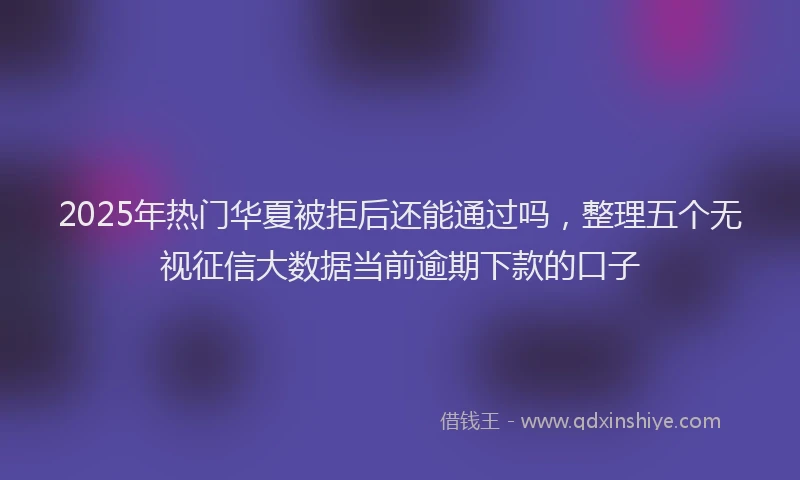 2025年热门华夏被拒后还能通过吗，整理五个无视征信大数据当前逾期下款的口子