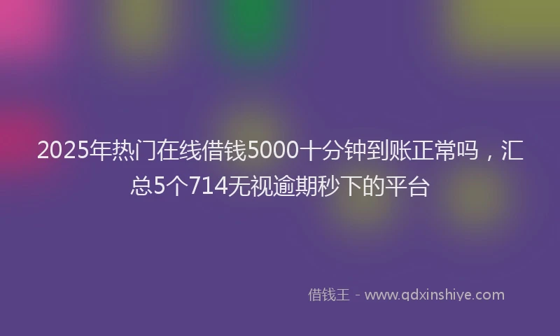 2025年热门在线借钱5000十分钟到账正常吗，汇总5个714无视逾期秒下的平台