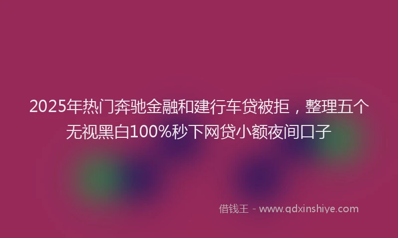 2025年热门奔驰金融和建行车贷被拒，整理五个无视黑白100%秒下网贷小额夜间口子