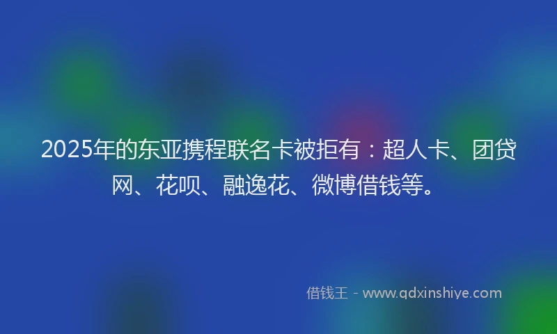 2025年的东亚携程联名卡被拒有：超人卡、团贷网、花呗、融逸花、微博借钱等。