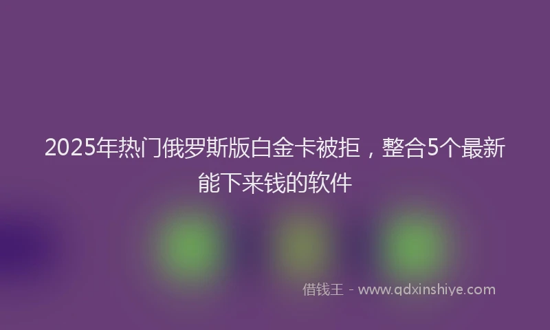 2025年热门俄罗斯版白金卡被拒，整合5个最新能下来钱的软件