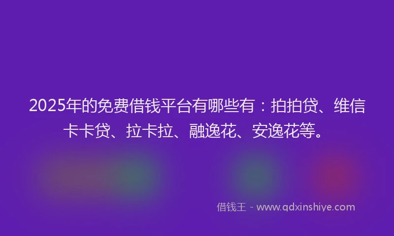 2025年的免费借钱平台有哪些有：拍拍贷、维信卡卡贷、拉卡拉、融逸花、安逸花等。