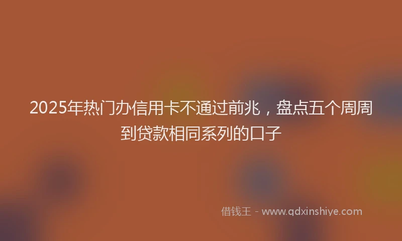 2025年热门办信用卡不通过前兆，盘点五个周周到贷款相同系列的口子