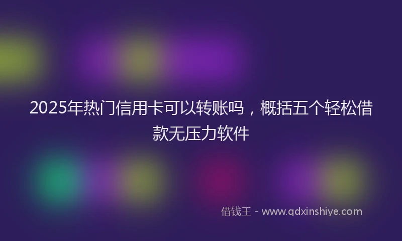 2025年热门信用卡可以转账吗，概括五个轻松借款无压力软件