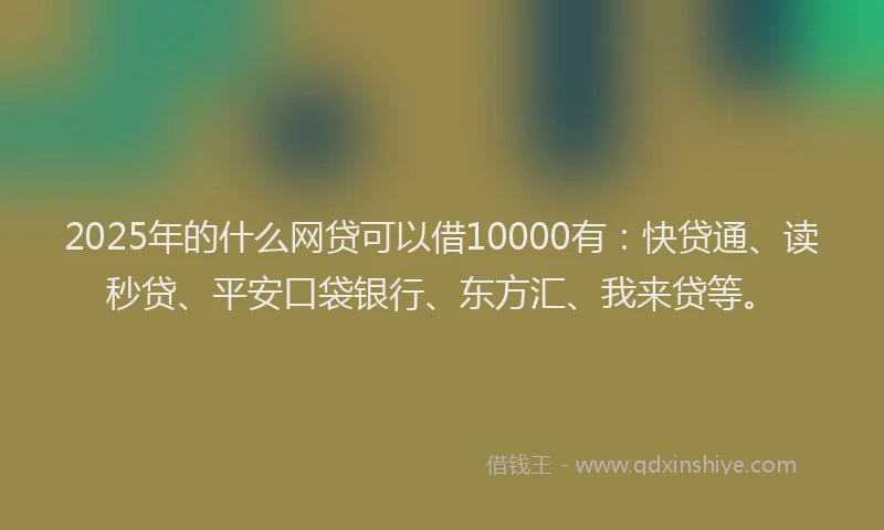 2025年的什么网贷可以借10000有：快贷通、读秒贷、平安口袋银行、东方汇、我来贷等。