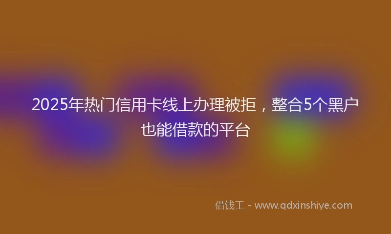 2025年热门信用卡线上办理被拒，整合5个黑户也能借款的平台